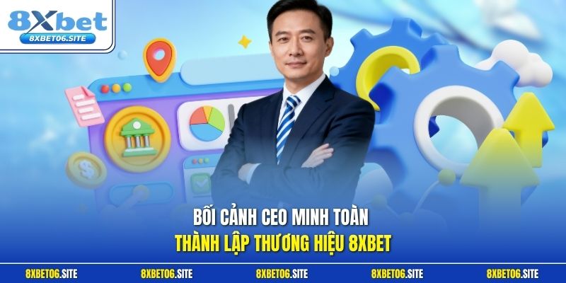 Bối cảnh CEO Minh Toàn thành lập thương hiệu 8xbet